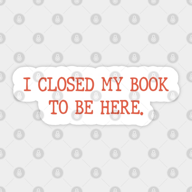 I Closed My Book To Be Here Funny Reading Books Lovers Sticker by WildFoxFarmCo